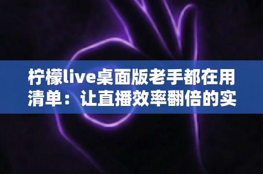 柠檬live桌面版老手都在用清单:让直播效率翻倍的实战宝典 柠檬live桌面版老手都在用清单:让直播效率翻倍的实战宝典