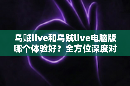乌贼live和乌贼live电脑版哪个体验好？全方位深度对比帮你选出最佳观看方式