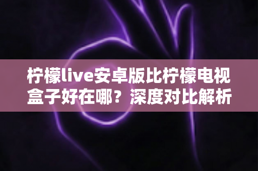 柠檬live安卓版比柠檬电视盒子好在哪?深度对比解析助你选对观影方案 柠檬live安卓版比柠檬电视盒子好在哪?深度对比解析助你选对观影方案