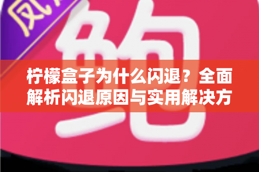 柠檬盒子为什么闪退?全面解析闪退原因与实用解决方法指南 柠檬盒子为什么闪退?全面解析闪退原因与实用解决方法指南