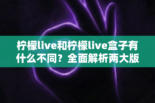 柠檬live和柠檬live盒子有什么不同？全面解析两大版本的核心区别与选购指南
