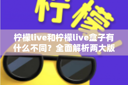 柠檬live和柠檬live盒子有什么不同？全面解析两大版本的核心区别与选购指南