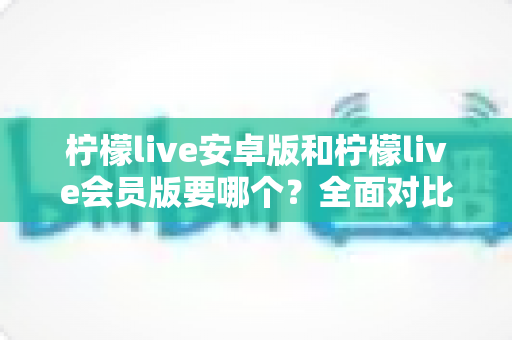 柠檬live安卓版和柠檬live会员版要哪个?全面对比助你做出明智选择 柠檬live安卓版和柠檬live会员版要哪个?全面对比助你做出明智选择
