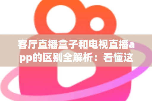 客厅直播盒子和电视直播app的区别全解析:看懂这些差异,轻松选对家庭观影方案 客厅直播盒子和电视直播app的区别全解析:看懂这些差异,轻松选对家庭观影方案