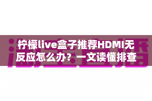 柠檬live盒子推荐HDMI无反应怎么办?一文读懂排查方法与解决技巧 柠檬live盒子推荐HDMI无反应怎么办?一文读懂排查方法与解决技巧