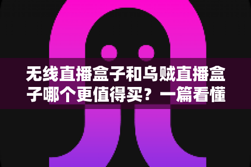 无线直播盒子和乌贼直播盒子哪个更值得买?一篇看懂差异、避坑与选购真相的实用指南 无线直播盒子和乌贼直播盒子哪个更值得买?一篇看懂差异、避坑与选购真相的实用指南