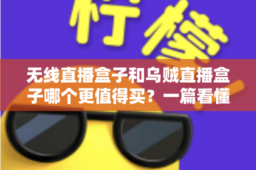 无线直播盒子和乌贼直播盒子哪个更值得买？一篇看懂差异、避坑与选购真相的实用指南