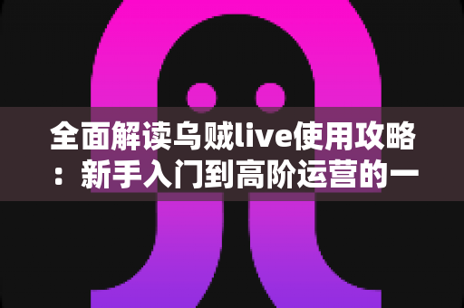 全面解读乌贼live使用攻略：新手入门到高阶运营的一站式实用指南