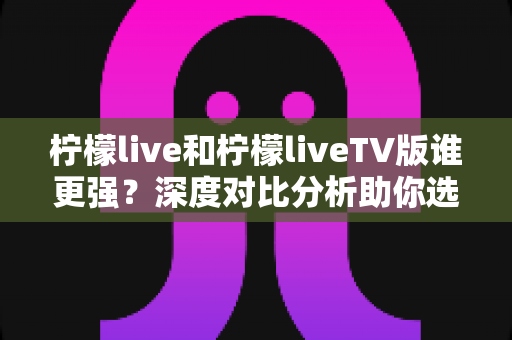 柠檬live和柠檬liveTV版谁更强?深度对比分析助你选出最适合自己的观看利器 柠檬live和柠檬liveTV版谁更强?深度对比分析助你选出最适合自己的观看利器