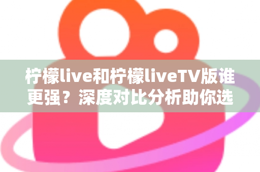 柠檬live和柠檬liveTV版谁更强?深度对比分析助你选出最适合自己的观看利器 柠檬live和柠檬liveTV版谁更强?深度对比分析助你选出最适合自己的观看利器