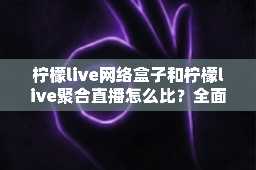柠檬live网络盒子和柠檬live聚合直播怎么比?全面解析帮你找到最适合的大屏观影方案 柠檬live网络盒子和柠檬live聚合直播怎么比?全面解析帮你找到最适合的大屏观影方案