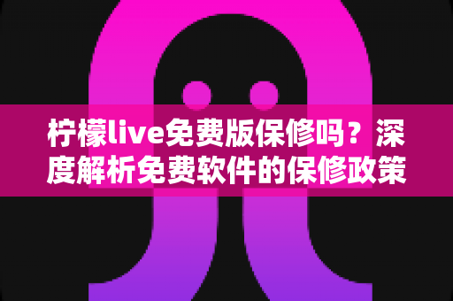 柠檬live免费版保修吗？深度解析免费软件的保修政策与售后保障指南