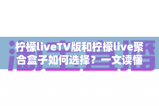 柠檬liveTV版和柠檬live聚合盒子如何选择?一文读懂两大方案的核心差异与选购建议 柠檬liveTV版和柠檬live聚合盒子如何选择?一文读懂两大方案的核心差异与选购建议