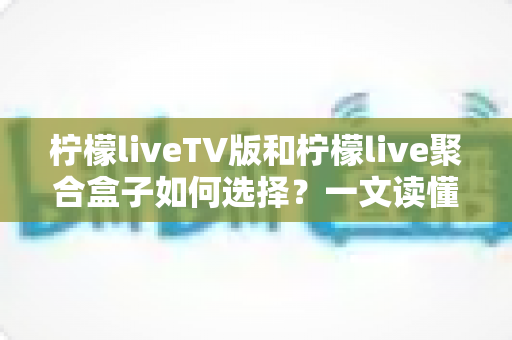 柠檬liveTV版和柠檬live聚合盒子如何选择?一文读懂两大方案的核心差异与选购建议 柠檬liveTV版和柠檬live聚合盒子如何选择?一文读懂两大方案的核心差异与选购建议