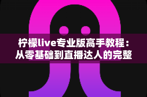 柠檬live专业版高手教程:从零基础到直播达人的完整实战指南 柠檬live专业版高手教程:从零基础到直播达人的完整实战指南