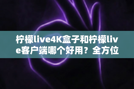 柠檬live4K盒子和柠檬live客户端哪个好用?全方位对比评测与选购指南 柠檬live4K盒子和柠檬live客户端哪个好用?全方位对比评测与选购指南