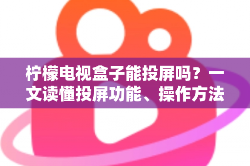 柠檬电视盒子能投屏吗?一文读懂投屏功能、操作方法与实用技巧 柠檬电视盒子能投屏吗?一文读懂投屏功能、操作方法与实用技巧