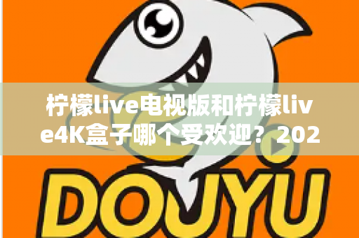 柠檬live电视版和柠檬live4K盒子哪个受欢迎?2025年最全对比测评与选购指南 柠檬live电视版和柠檬live4K盒子哪个受欢迎?2025年最全对比测评与选购指南