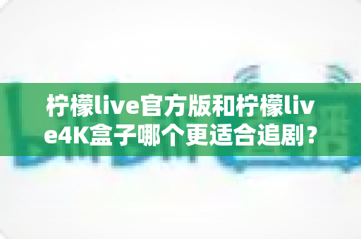 柠檬live官方版和柠檬live4K盒子哪个更适合追剧?深度对比分析与选购指南 柠檬live官方版和柠檬live4K盒子哪个更适合追剧?深度对比分析与选购指南