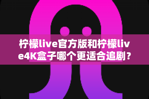 柠檬live官方版和柠檬live4K盒子哪个更适合追剧?深度对比分析与选购指南 柠檬live官方版和柠檬live4K盒子哪个更适合追剧?深度对比分析与选购指南