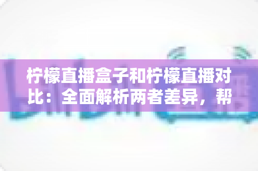 柠檬直播盒子和柠檬直播对比：全面解析两者差异，帮你选出更适合的观影方案