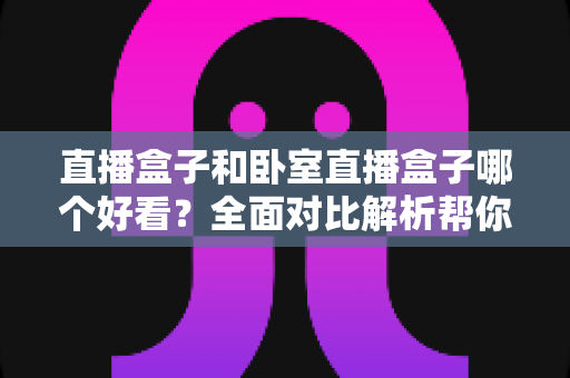 直播盒子和卧室直播盒子哪个好看?全面对比解析帮你选对心仪之选 直播盒子和卧室直播盒子哪个好看?全面对比解析帮你选对心仪之选