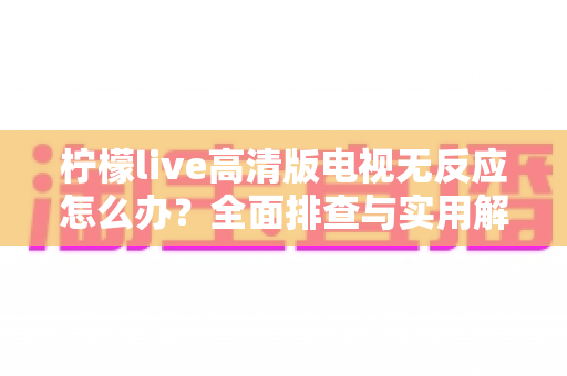 柠檬live高清版电视无反应怎么办?全面排查与实用解决指南 柠檬live高清版电视无反应怎么办?全面排查与实用解决指南
