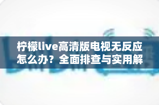 柠檬live高清版电视无反应怎么办？全面排查与实用解决指南