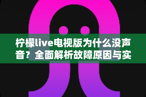 柠檬live电视版为什么没声音?全面解析故障原因与实用解决方法,帮你快速恢复电视声音 柠檬live电视版为什么没声音?全面解析故障原因与实用解决方法,帮你快速恢复电视声音