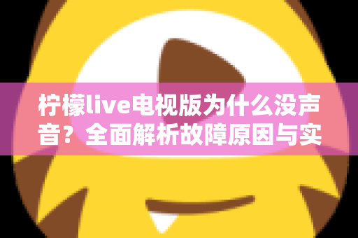柠檬live电视版为什么没声音?全面解析故障原因与实用解决方法,帮你快速恢复电视声音 柠檬live电视版为什么没声音?全面解析故障原因与实用解决方法,帮你快速恢复电视声音