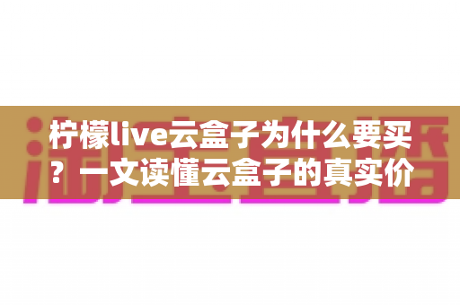 柠檬live云盒子为什么要买?一文读懂云盒子的真实价值与购买理由 柠檬live云盒子为什么要买?一文读懂云盒子的真实价值与购买理由