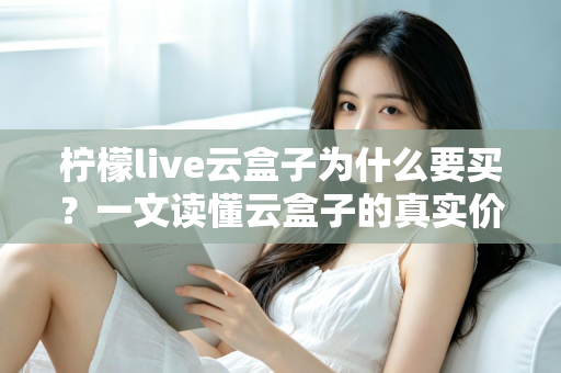 柠檬live云盒子为什么要买？一文读懂云盒子的真实价值与购买理由