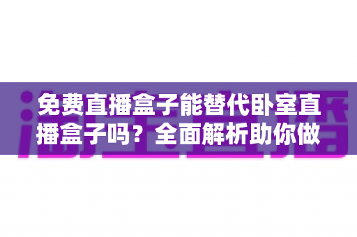 免费直播盒子能替代卧室直播盒子吗？全面解析助你做出正确选择