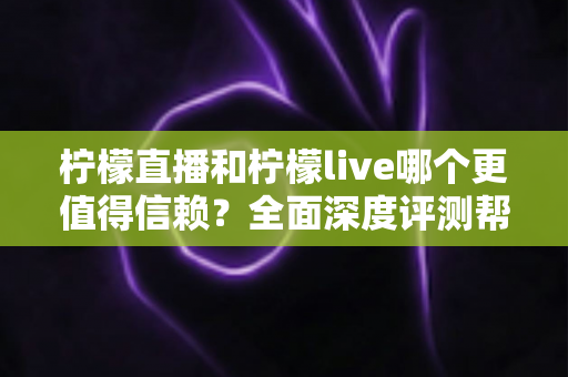 柠檬直播和柠檬live哪个更值得信赖？全面深度评测帮你找到安心之选