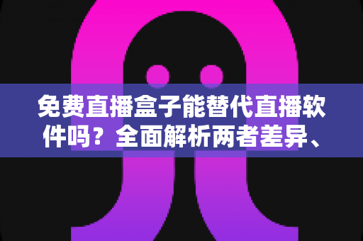 免费直播盒子能替代直播软件吗?全面解析两者差异、优劣势与最佳选择方案 免费直播盒子能替代直播软件吗?全面解析两者差异、优劣势与最佳选择方案