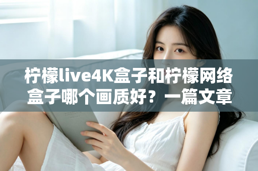 柠檬live4K盒子和柠檬网络盒子哪个画质好？一篇文章看懂超高清观影的真实差距