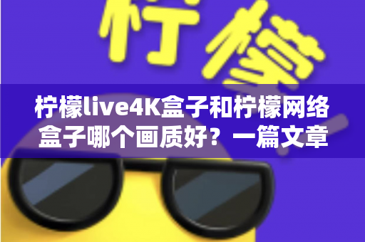 柠檬live4K盒子和柠檬网络盒子哪个画质好？一篇文章看懂超高清观影的真实差距