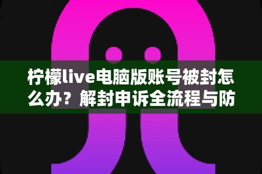 柠檬live电脑版账号被封怎么办?解封申诉全流程与防封实用指南 柠檬live电脑版账号被封怎么办?解封申诉全流程与防封实用指南