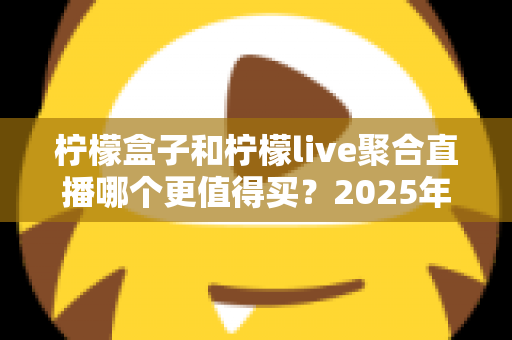 柠檬盒子和柠檬live聚合直播哪个更值得买？2025年最全选购对比指南，看完不再纠结