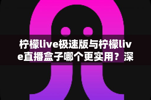 柠檬live极速版与柠檬live直播盒子哪个更实用？深度对比分析助你轻松选择