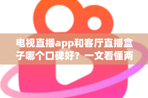 电视直播app和客厅直播盒子哪个口碑好？一文看懂两大方案的优劣与选购指南
