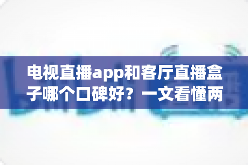 电视直播app和客厅直播盒子哪个口碑好？一文看懂两大方案的优劣与选购指南