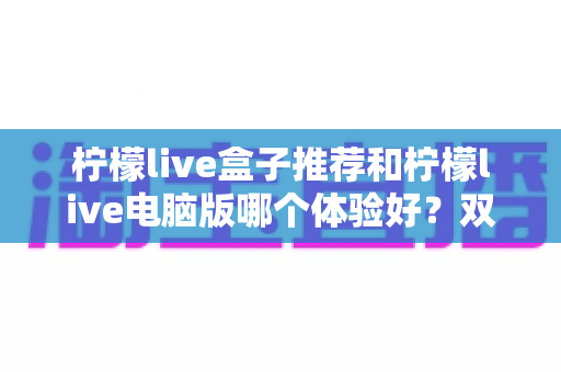 柠檬live盒子推荐和柠檬live电脑版哪个体验好?双端深度对比帮你选出最佳观看方案 柠檬live盒子推荐和柠檬live电脑版哪个体验好?双端深度对比帮你选出最佳观看方案