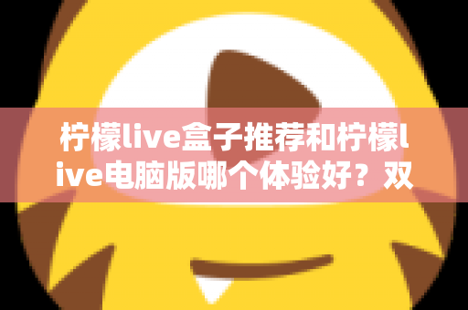 柠檬live盒子推荐和柠檬live电脑版哪个体验好?双端深度对比帮你选出最佳观看方案 柠檬live盒子推荐和柠檬live电脑版哪个体验好?双端深度对比帮你选出最佳观看方案