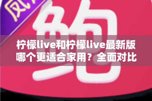 柠檬live和柠檬live最新版哪个更适合家用?全面对比帮你做出明智选择 柠檬live和柠檬live最新版哪个更适合家用?全面对比帮你做出明智选择