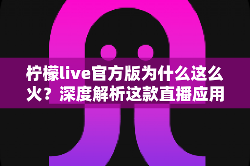 柠檬live官方版为什么这么火？深度解析这款直播应用走红的真正原因与核心优势