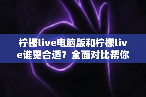 柠檬live电脑版和柠檬live谁更合适？全面对比帮你找到最适合的使用方式