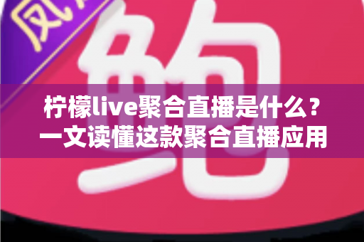 柠檬live聚合直播是什么?一文读懂这款聚合直播应用的功能、特色与使用指南 柠檬live聚合直播是什么?一文读懂这款聚合直播应用的功能、特色与使用指南
