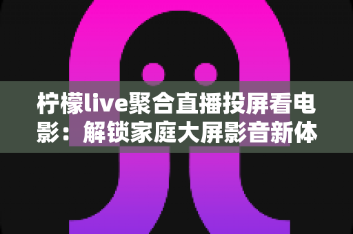 柠檬live聚合直播投屏看电影:解锁家庭大屏影音新体验的实用指南 柠檬live聚合直播投屏看电影:解锁家庭大屏影音新体验的实用指南
