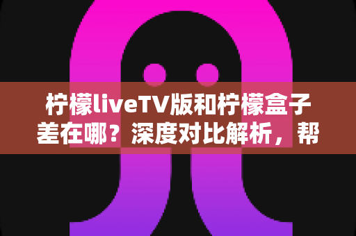 柠檬liveTV版和柠檬盒子差在哪？深度对比解析，帮你一次选对大屏观影工具
